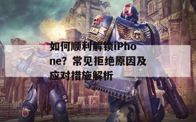 如何順利解鎖iPhone？常見拒絕原因及應(yīng)對措施解析
