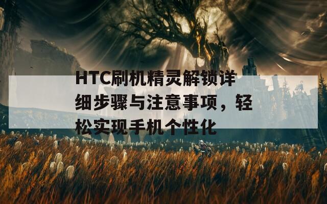 HTC刷機精靈解鎖詳細步驟與注意事項，輕松實現(xiàn)手機個性化