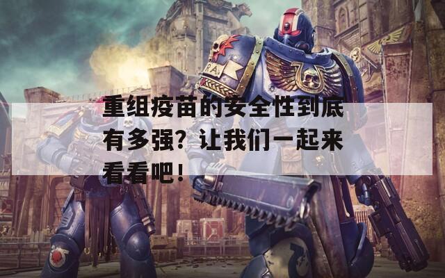 重組疫苗的安全性到底有多強(qiáng)？讓我們一起來看看吧！