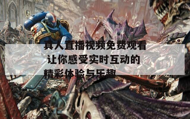 真人直播視頻免費(fèi)觀看 讓你感受實(shí)時(shí)互動(dòng)的精彩體驗(yàn)與樂趣