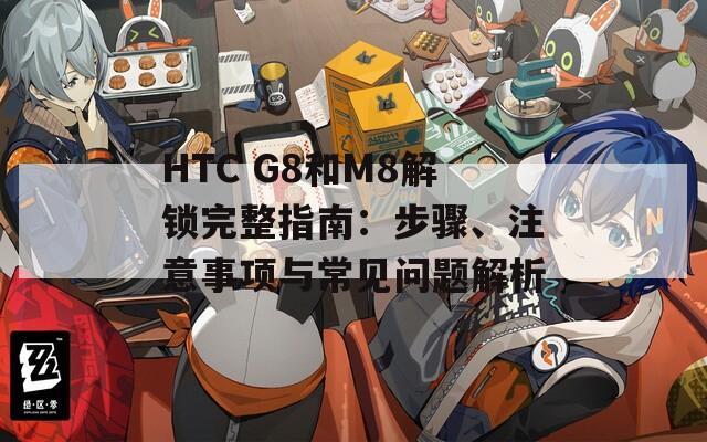 HTC G8和M8解鎖完整指南：步驟、注意事項(xiàng)與常見(jiàn)問(wèn)題解析