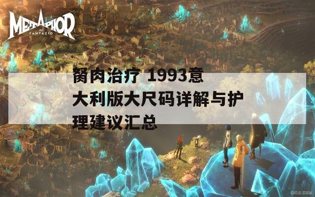 胬肉治療 1993意大利版大尺碼詳解與護(hù)理建議匯總