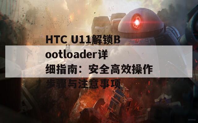 HTC U11解鎖Bootloader詳細(xì)指南：安全高效操作步驟與注意事項(xiàng)
