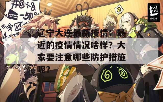 遼寧大連最新疫情：最近的疫情情況啥樣？大家要注意哪些防護(hù)措施呢？