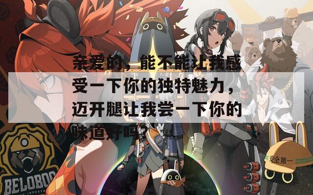 親愛(ài)的，能不能讓我感受一下你的獨(dú)特魅力，邁開(kāi)腿讓我嘗一下你的味道好嗎？
