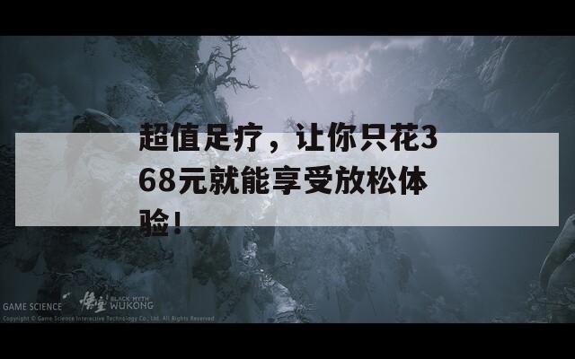 超值足療，讓你只花368元就能享受放松體驗！