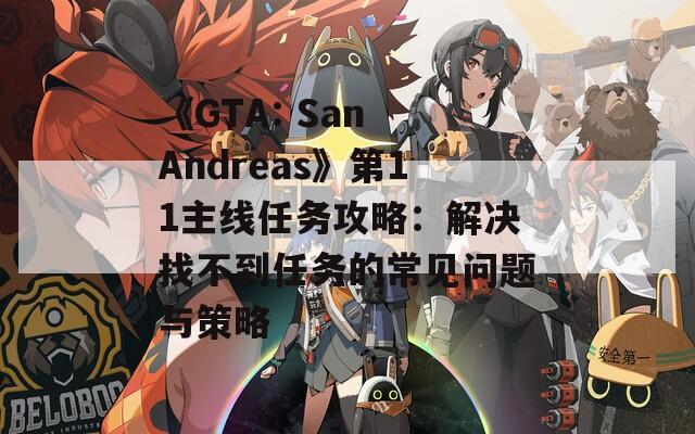 《GTA: San Andreas》第11主線任務(wù)攻略：解決找不到任務(wù)的常見(jiàn)問(wèn)題與策略