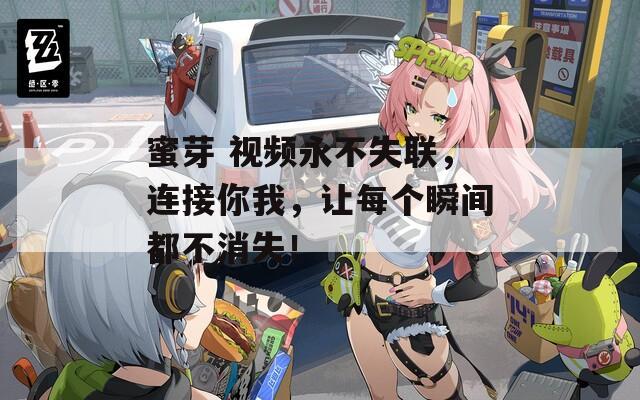 蜜芽 視頻永不失聯(lián)，連接你我，讓每個(gè)瞬間都不消失！