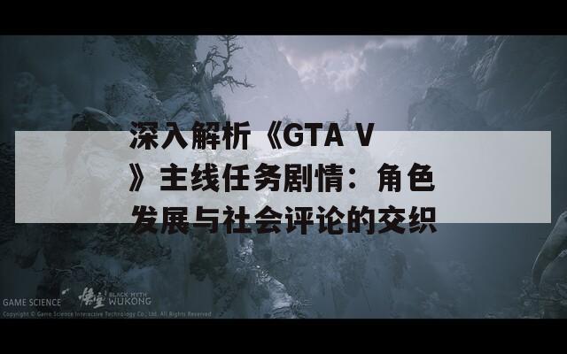 深入解析《GTA V》主線任務(wù)劇情：角色發(fā)展與社會評論的交織