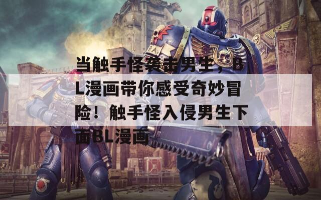 當(dāng)觸手怪襲擊男生，BL漫畫帶你感受奇妙冒險(xiǎn)！觸手怪入侵男生下面BL漫畫