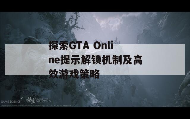 探索GTA Online提示解鎖機制及高效游戲策略
