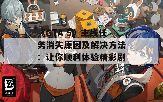 《GTA 5》主線任務(wù)消失原因及解決方法：讓你順利體驗精彩劇情