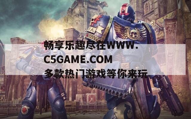 暢享樂(lè)趣盡在WWW.C5GAME.COM多款熱門(mén)游戲等你來(lái)玩
