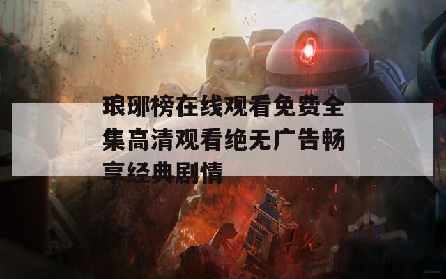 瑯琊榜在線(xiàn)觀(guān)看免費(fèi)全集高清觀(guān)看絕無(wú)廣告暢享經(jīng)典劇情
