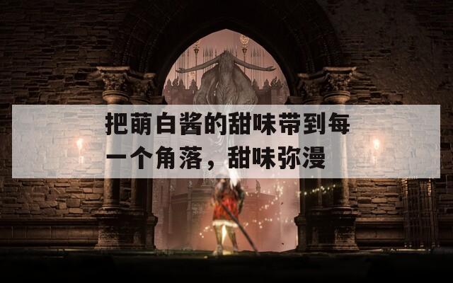 把萌白醬的甜味帶到每一個角落，甜味彌漫