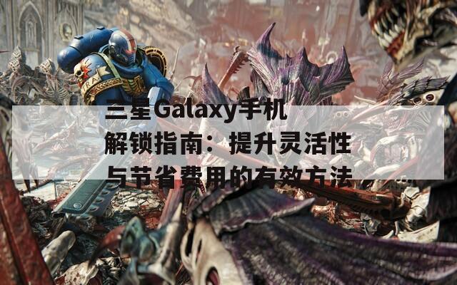 三星Galaxy手機(jī)解鎖指南：提升靈活性與節(jié)省費(fèi)用的有效方法