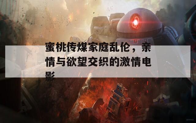 蜜桃傳煤家庭亂倫，親情與欲望交織的激情電影