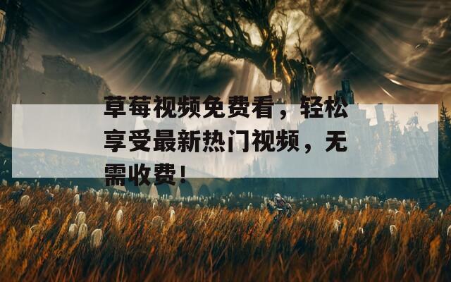 草莓視頻免費(fèi)看，輕松享受最新熱門視頻，無需收費(fèi)！