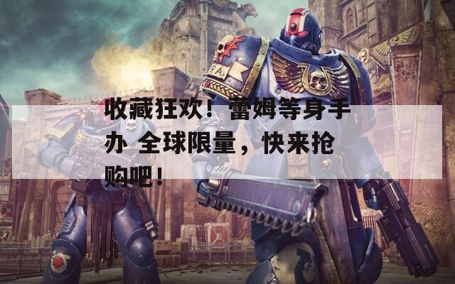 收藏狂歡！蕾姆等身手辦 全球限量，快來搶購吧！