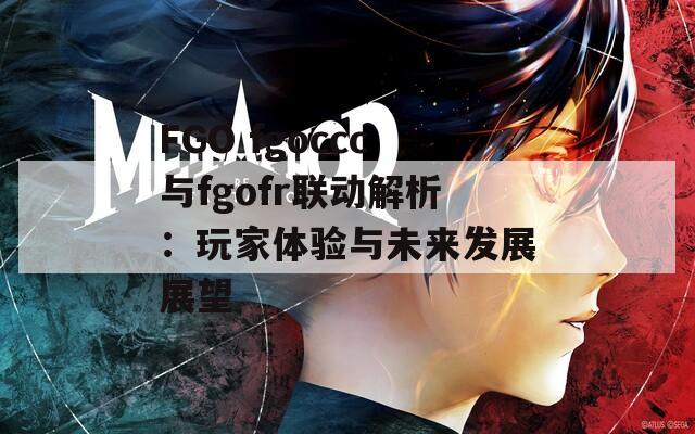 FGO fgoccc與fgofr聯(lián)動(dòng)解析：玩家體驗(yàn)與未來(lái)發(fā)展展望