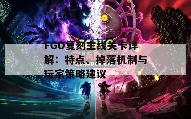 FGO復(fù)刻主線關(guān)卡詳解：特點(diǎn)、掉落機(jī)制與玩家策略建議
