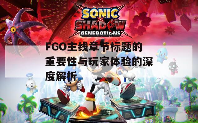FGO主線章節(jié)標題的重要性與玩家體驗的深度解析