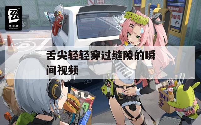 舌尖輕輕穿過縫隙的瞬間視頻