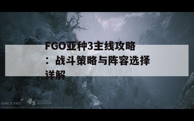 FGO亞種3主線攻略：戰(zhàn)斗策略與陣容選擇詳解