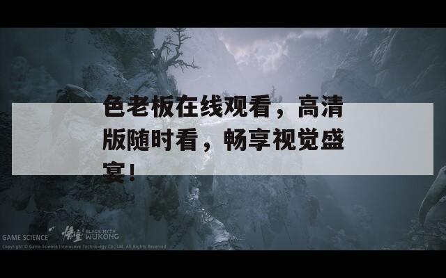 色老板在線觀看，高清版隨時看，暢享視覺盛宴！