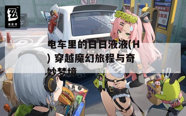 電車里的日日液液(H) 穿越魔幻旅程與奇妙夢境