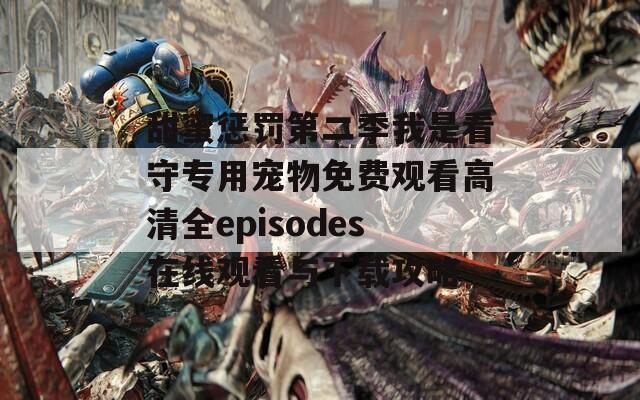 甜蜜懲罰第二季我是看守專用寵物免費觀看高清全episodes在線觀看與下載攻略