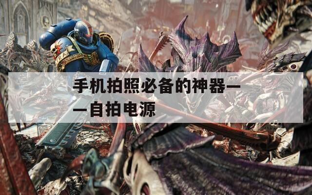 手機拍照必備的神器——自拍電源
