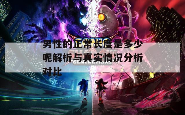 男性的正常長度是多少呢解析與真實(shí)情況分析對(duì)比