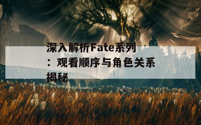 深入解析Fate系列：觀看順序與角色關系揭秘