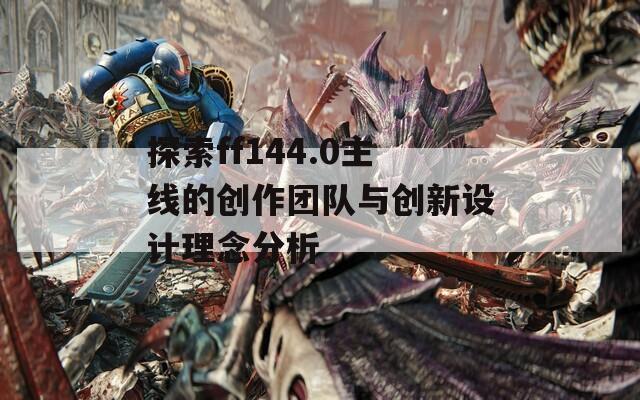 探索ff144.0主線的創(chuàng)作團(tuán)隊(duì)與創(chuàng)新設(shè)計(jì)理念分析