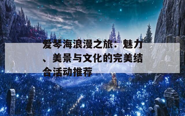 愛琴海浪漫之旅：魅力、美景與文化的完美結(jié)合活動推薦