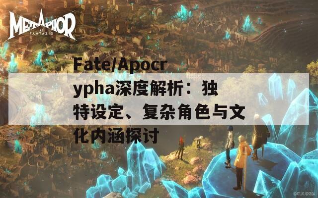 Fate/Apocrypha深度解析：獨(dú)特設(shè)定、復(fù)雜角色與文化內(nèi)涵探討