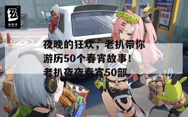 夜晚的狂歡，老扒帶你游歷50個春宵故事！老扒夜夜春宵50部