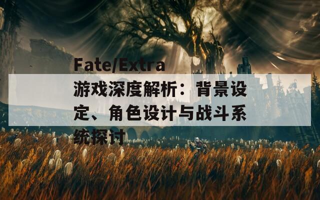 Fate/Extra游戲深度解析：背景設(shè)定、角色設(shè)計與戰(zhàn)斗系統(tǒng)探討