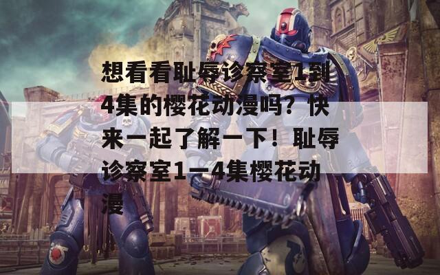 想看看恥辱診察室1到4集的櫻花動(dòng)漫嗎？快來一起了解一下！恥辱診察室1一4集櫻花動(dòng)漫