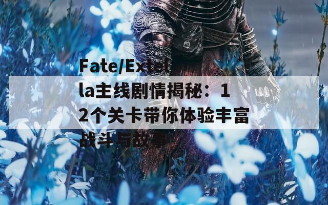Fate/Extella主線劇情揭秘：12個關卡帶你體驗豐富戰(zhàn)斗與故事