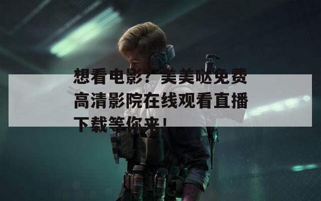 想看電影？美美噠免費(fèi)高清影院在線觀看直播下載等你來！