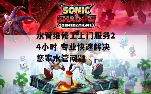 水管維修工上門服務(wù)24小時(shí) 專業(yè)快速解決您家水管問題