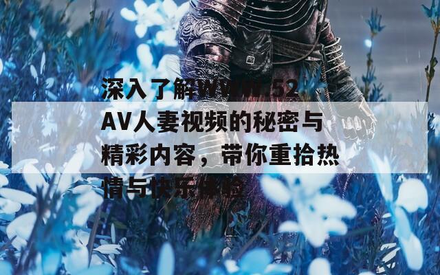 深入了解WWW.52AV人妻視頻的秘密與精彩內(nèi)容，帶你重拾熱情與快樂體驗