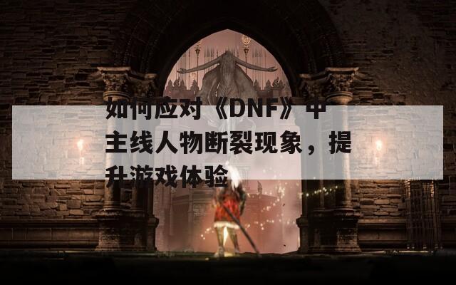 如何應(yīng)對(duì)《DNF》中主線(xiàn)人物斷裂現(xiàn)象，提升游戲體驗(yàn)