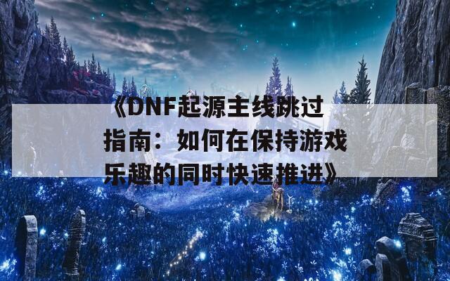 《DNF起源主線跳過指南：如何在保持游戲樂趣的同時(shí)快速推進(jìn)》