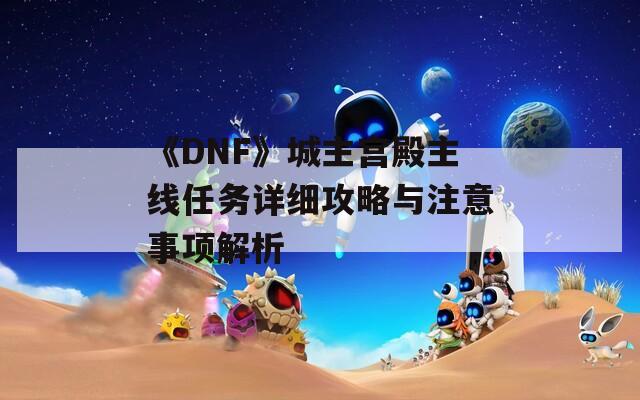 《DNF》城主宮殿主線(xiàn)任務(wù)詳細(xì)攻略與注意事項(xiàng)解析