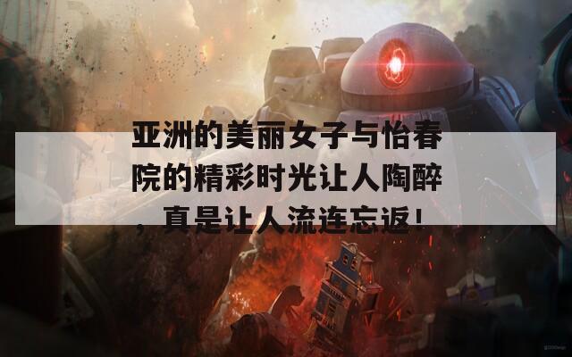 亞洲的美麗女子與怡春院的精彩時光讓人陶醉，真是讓人流連忘返！