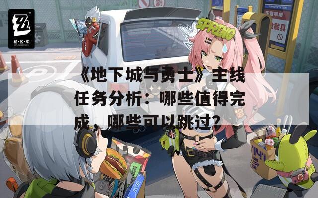 《地下城與勇士》主線任務分析：哪些值得完成，哪些可以跳過？