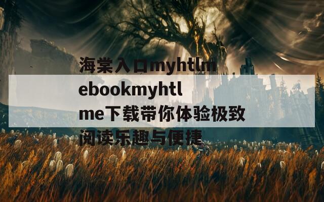 海棠入口myhtlmebookmyhtlme下載帶你體驗極致閱讀樂趣與便捷